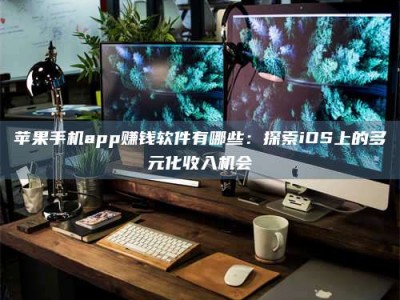 章丘苹果手机app赚钱软件有哪些：探索iOS上的多元化收入机会