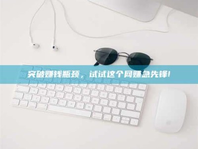 章丘突破赚钱瓶颈，试试这个网赚急先锋!