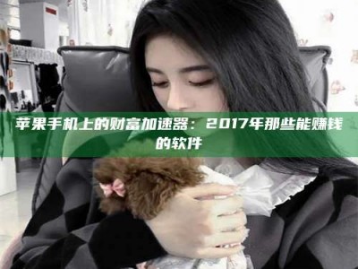 章丘苹果手机上的财富加速器：2017年那些能赚钱的软件