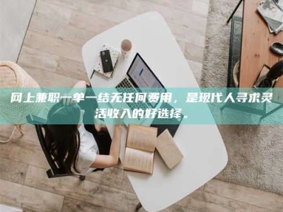 章丘网上兼职一单一结无任何费用，是现代人寻求灵活收入的好选择。