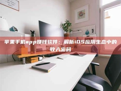 章丘苹果手机app赚钱软件：解析iOS应用生态中的收入密码