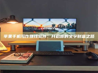 章丘苹果手机写作赚钱软件：开启你的文字财富之路