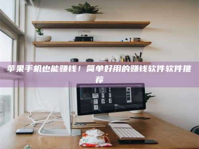 章丘苹果手机也能赚钱！简单好用的赚钱软件软件推荐