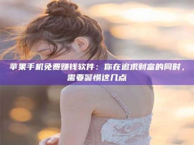 章丘苹果手机免费赚钱软件：你在追求财富的同时，需要警惕这几点