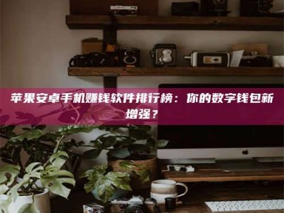 章丘苹果安卓手机赚钱软件排行榜：你的数字钱包新增强？