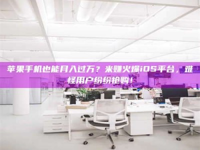 章丘苹果手机也能月入过万？米赚火爆iOS平台，难怪用户纷纷抢购！