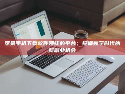 章丘苹果手机下载软件赚钱的平台：挖掘数字时代的新副业机会
