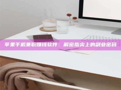 章丘苹果手机兼职赚钱软件：解密指尖上的副业密码