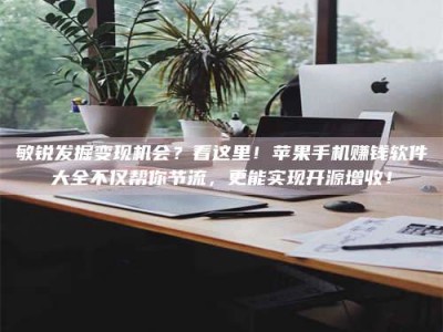 章丘敏锐发掘变现机会？看这里！苹果手机赚钱软件大全不仅帮你节流，更能实现开源增收！