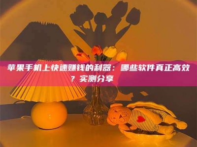 章丘苹果手机上快速赚钱的利器：哪些软件真正高效？实测分享🌟