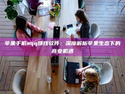 章丘苹果手机aqq赚钱软件：深度解析苹果生态下的商业机遇