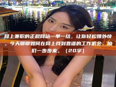 章丘网上兼职的正规网站一单一结，让你轻松赚外快。今天聊聊如何在网上找到靠谱的工作机会，咱们一步步来。（20字）